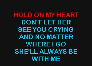 DON'T LET HER
SEE YOU CRYING
AND NO MATTER

WHERE I GO

SHE'LL ALWAYS BE
WITH ME I