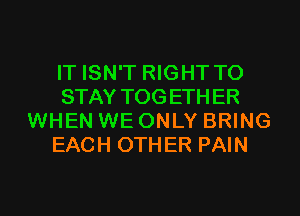 IT ISN'T RIGHT TO
STAY TOG ETH ER
WHEN WE ONLY BRING
EACH OTHER PAIN