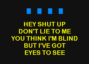 HEY SHUT UP
DON'T LIETO ME
YOU THINK I'M BLIND
BUT I'VE GOT

EYES TO SEE l