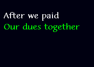 After we paid
Our dues together