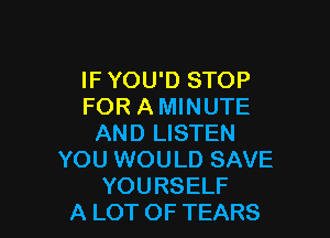 IF YOU'D STOP
FOR A MINUTE

AND LISTEN
YOU WOULD SAVE
YOURSELF
A LOT OF TEARS
