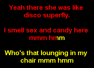 Yeah there she was like
disco superny.

I smell sex and candy here
mmmhmm

Who's that lounging in my
chair mmm hmm