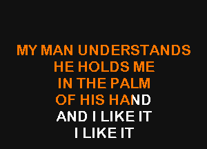 MY MAN UNDERSTANDS
HE HOLDS ME

INTHEPALM

OF HIS HAND

AND I LIKEIT
ILIKEIT