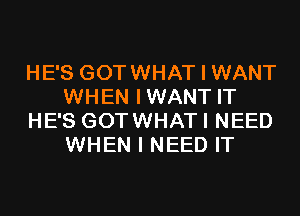 HE'S GOTWHAT I WANT
WHEN IWANT IT
HE'S GOTWHATI NEED
WHEN I NEED IT