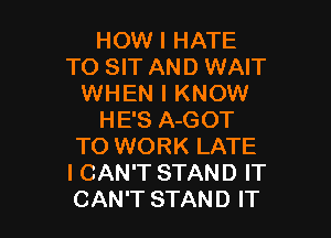 HOW I HATE
TO SIT AND WAIT
WHEN I KNOW

HE'S A-GOT
TO WORK LATE
I CAN'T STAND IT
CAN'T STAND IT