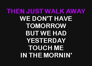 WE DON'T HAVE
TOMORROW

BUTWE HAD

YESTERDAY

TOUCH ME
INTHEMORNIN'