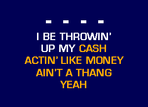 I BE THROWIN'
UP MY CASH

ACTIN' LIKE MONEY

AIN'T A THANG
YEAH