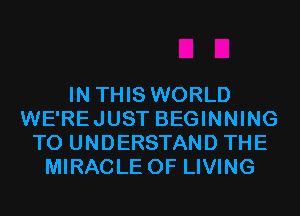 IN THIS WORLD
WE'REJUST BEGINNING
TO UNDERSTAND THE
MIRACLE 0F LIVING