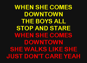 WHEN SHE COMES
DOWNTOWN
THE BOYS ALL
STOP AND STARE