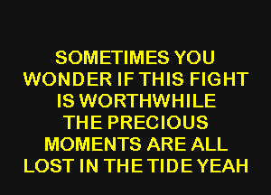 SOMETIMES YOU
WONDER IF THIS FIGHT
IS WORTHWHILE
THE PRECIOUS
MOMENTS ARE ALL
LOST IN THETIDEYEAH