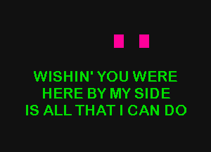 WISHIN' YOU WERE
HERE BY MY SIDE
IS ALL THAT I CAN DO