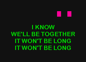 I KNOW
WE'LL BETOGETHER
IT WON'T BE LONG
IT WON'T BE LONG