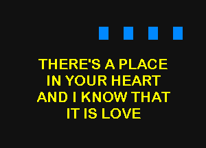 THERE'S A PLACE

IN YOUR HEART
AND I KNOW THAT
IT IS LOVE