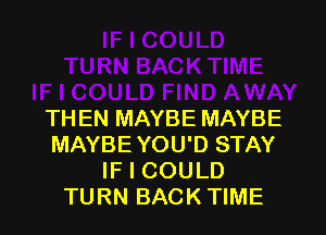 TH EN MAYBE MAYBE
MAYBE YOU'D STAY
IF I COULD
TURN BACK TIME