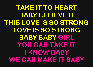 TAKE IT TO HEART
BABY BELIEVE IT
THIS LOVE IS SO STRONG
LOVE IS SO STRONG

BABY BABY