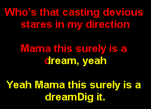 Who's that casting devious
stares in my direction

Mama this surely is a .
dream, yeah

Yeah Mama this surely is a
dreamDig it.