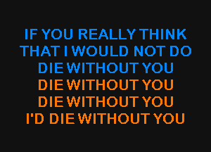 DIEWITHOUT YOU
DIEWITHOUT YOU
I'D DIE WITHOUT YOU