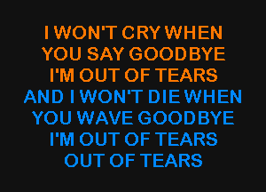 IWON'T CRYWHEN
YOU SAY GOODBYE
I'M OUT OF TEARS