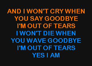 AND IWON'T CRYWHEN
YOU SAY GOODBYE
I'M OUT OF TEARS