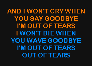 AND IWON'T CRYWHEN
YOU SAY GOODBYE
I'M OUT OF TEARS