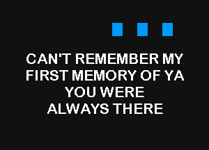 CAN'T REMEMBER MY
FIRST MEMORY OF YA
YOU WERE
ALWAYS THERE