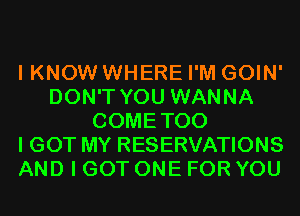 I KNOW WHERE I'M GOIN'
DON'T YOU WANNA
COMETOO
I GOT MY RESERVATIONS
AND I GOT ONE FOR YOU