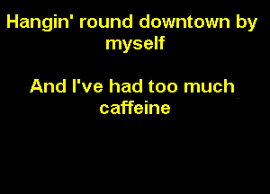 Hangin' round downtown by
myself

And I've had too much

caffeine