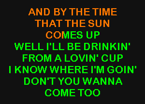 AND BY THETIME
THAT THESUN
COMES UP
WELL I'LL BE DRINKIN'
FROM A LOVIN' CUP
I KNOW WHERE I'M GOIN'
DON'T YOU WANNA
COMETOO