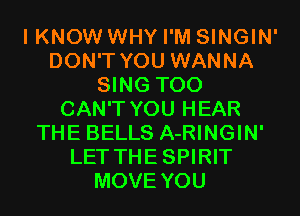 I KNOW WHY I'M SINGIN'
DON'T YOU WANNA
SING T00
CAN'T YOU HEAR
THE BELLS A-RINGIN'
LET THESPIRIT
MOVE YOU