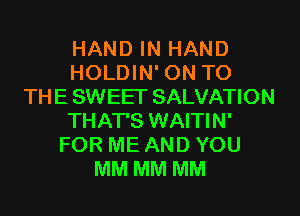 HAND IN HAND
HOLDIN' ON TO
THE SWEET SALVATION
THAT'S WAITIN'
FOR ME AND YOU
MM MM MM