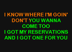 I KNOW WHERE I'M GOIN'
DON'T YOU WANNA
COMETOO
I GOT MY RESERVATIONS
AND I GOT ONE FOR YOU