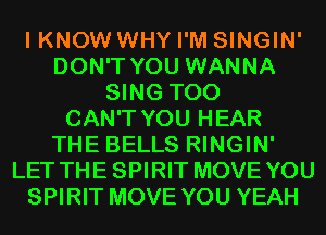 I KNOW WHY I'M SINGIN'
DON'T YOU WANNA
SING T00
CAN'T YOU HEAR
THE BELLS RINGIN'
LET THESPIRIT MOVE YOU
SPIRIT MOVE YOU YEAH
