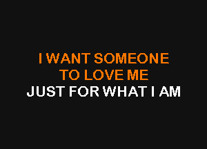 I WANT SOMEONE

TO LOVE ME
JUST FOR WHAT I AM