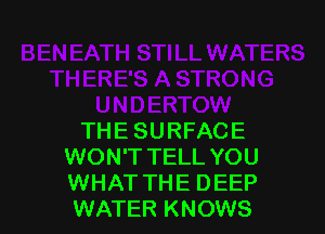 THE SURFACE
WON'T TELL YOU
WHAT THE DEEP
WATER KNOWS