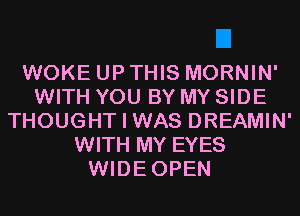 WOKE UP THIS MORNIN'
WITH YOU BY MY SIDE
THOUGHT I WAS DREAMIN'
WITH MY EYES
WIDEOPEN