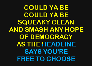 COULD YA BE
COULD YA BE
SQUEAKY CLEAN
AND SMASH ANY HOPE
OF DEMOCRACY
AS THE HEADLINE

SAYS YOU'RE
FREE TO CHOOSE l