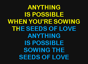 ANYTHING
IS POSSIBLE
WHEN YOU'RE SOWING
THE SEEDS OF LOVE
ANYTHING
IS POSSIBLE
SOWING THE
SEEDS OF LOVE
