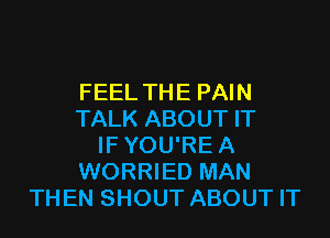 FEEL THE PAIN
TALK ABOUT IT

IF YOU'RE A
WORRIED MAN
THEN SHOUT ABOUT IT