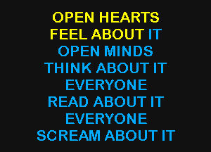 OPEN HEARTS
FEEL ABOUT IT
OPEN MINDS
THINK ABOUT IT
EVERYONE
READ ABOUT IT

EVERYONE
SCREAM ABOUT IT I