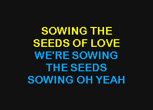 SOWING THE
SEEDS OF LOVE

WE'RE SOWING
THESEEDS
SOWING OH YEAH