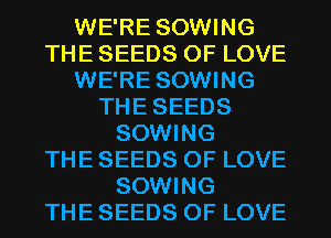 WE'RE SOWING
THE SEEDS OF LOVE
WE'RE SOWING
THESEEDS
SOWING
THE SEEDS OF LOVE
SOWING
THE SEEDS OF LOVE