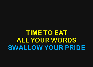 TIME TO EAT

ALL YOUR WORDS
SWALLOW YOUR PRIDE