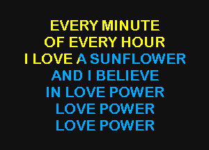 EVERY MINUTE
OF EVERY HOUR
ILOVE A SUNFLOWER
AND I BELIEVE
IN LOVE POWER
LOVE POWER

LOVE POWER l