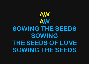 AW
AW
SOWING THE SEEDS
SOWING
THE SEEDS OF LOVE
SOWING THE SEEDS