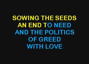 SOWING THE SEEDS
AN END TO NEED
AND THE POLITICS
OF GREED
WITH LOVE