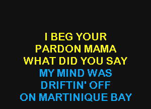 l BEG YOUR
PARDON MAMA

WHAT DID YOU SAY
MY MIND WAS
DRIFTIN' OFF

ON MARTINIQUE BAY