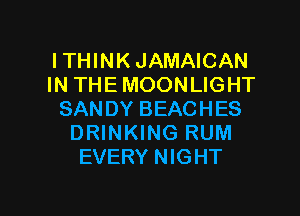 ITHINK JAMAICAN
IN THE MOONLIGHT
SANDY BEACHES
DRINKING RUM
EVERY NIGHT

g