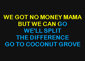 WE GOT NO MONEY MAMA
BUTWE CAN G0
WE'LL SPLIT
THE DIFFERENCE
GO TO COCONUT GROVE