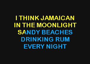 ITHINK JAMAICAN
IN THE MOONLIGHT
SANDY BEACHES
DRINKING RUM
EVERY NIGHT

g