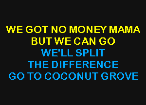 WE GOT NO MONEY MAMA
BUTWE CAN G0
WE'LL SPLIT
THE DIFFERENCE
GO TO COCONUT GROVE